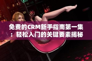 免费的CRM新手指南第一集：轻松入门的关键要素揭秘