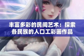 丰富多彩的民间艺术：探索各民族的人口工彩画作品