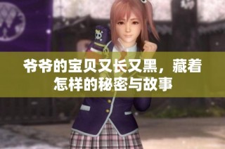 爷爷的宝贝又长又黑，藏着怎样的秘密与故事