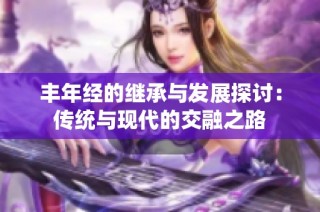 丰年经的继承与发展探讨：传统与现代的交融之路