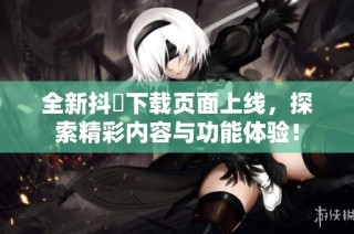 全新抖抈下载页面上线，探索精彩内容与功能体验！