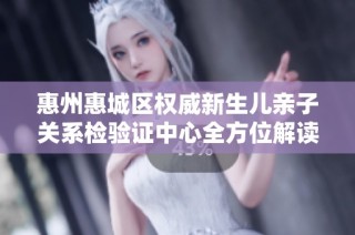 惠州惠城区权威新生儿亲子关系检验证中心全方位解读