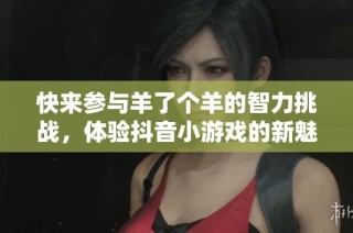 快来参与羊了个羊的智力挑战，体验抖音小游戏的新魅力！