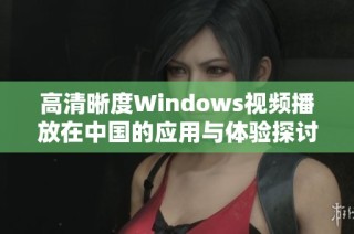 高清晰度Windows视频播放在中国的应用与体验探讨