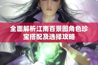全面解析江南百景图角色珍宝搭配及选择攻略