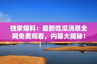 独家爆料：最新吃瓜消息全网免费观看，内幕大揭秘！