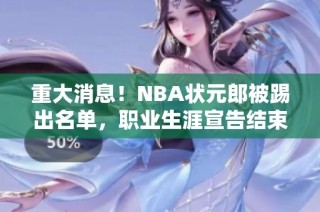 重大消息！NBA状元郎被踢出名单，职业生涯宣告结束