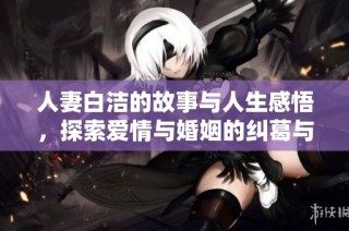人妻白洁的故事与人生感悟，探索爱情与婚姻的纠葛与成长
