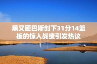 黑又硬巴斯创下31分14篮板的惊人战绩引发热议