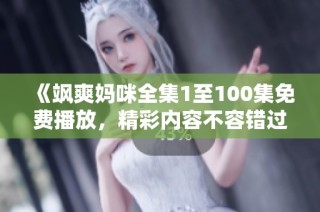 《飒爽妈咪全集1至100集免费播放，精彩内容不容错过》