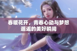 春暖花开，青春心动与梦想邂逅的美好瞬间