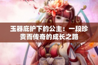 玉器庇护下的公主：一段珍贵而传奇的成长之路
