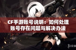 CF手游账号说明：如何处理账号存在问题与解决办法
