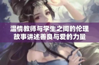 温情教师与学生之间的伦理故事讲述善良与爱的力量