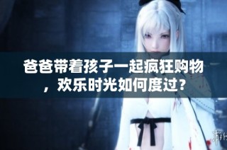 爸爸带着孩子一起疯狂购物，欢乐时光如何度过？