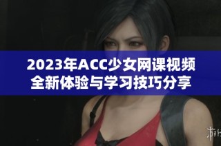 2023年ACC少女网课视频全新体验与学习技巧分享