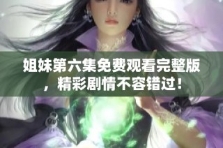 姐妹第六集免费观看完整版，精彩剧情不容错过！