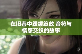 在旧巷中缓缓绽放 音符与情感交织的故事