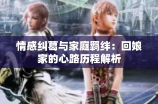 情感纠葛与家庭羁绊：回娘家的心路历程解析
