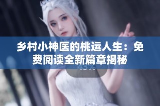 乡村小神医的桃运人生：免费阅读全新篇章揭秘
