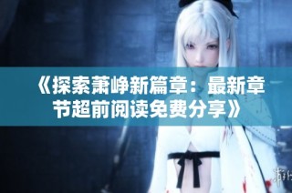 《探索萧峥新篇章：最新章节超前阅读免费分享》