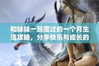 和妹妹一起度过的一个月生活攻略，分享快乐与成长的心得