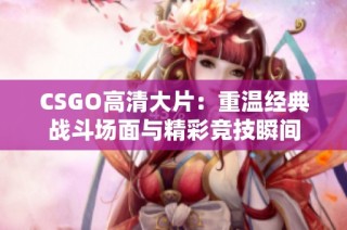 CSGO高清大片：重温经典战斗场面与精彩竞技瞬间