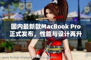 国内最新款MacBook Pro正式发布，性能与设计再升级