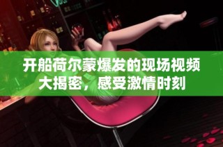 开船荷尔蒙爆发的现场视频大揭密，感受激情时刻