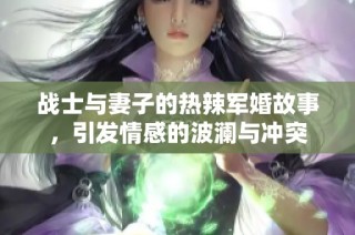 战士与妻子的热辣军婚故事，引发情感的波澜与冲突