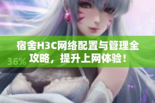 宿舍H3C网络配置与管理全攻略，提升上网体验！