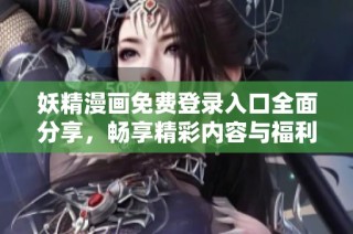 妖精漫画免费登录入口全面分享，畅享精彩内容与福利