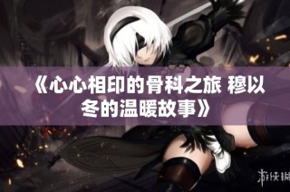 《心心相印的骨科之旅 穆以冬的温暖故事》