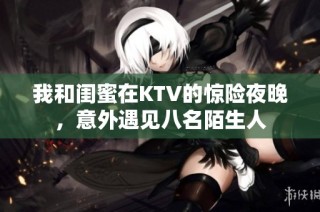 我和闺蜜在KTV的惊险夜晚，意外遇见八名陌生人