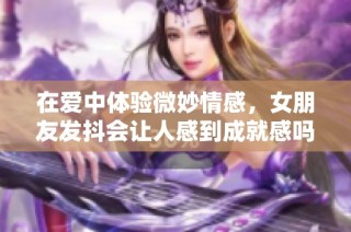 在爱中体验微妙情感，女朋友发抖会让人感到成就感吗