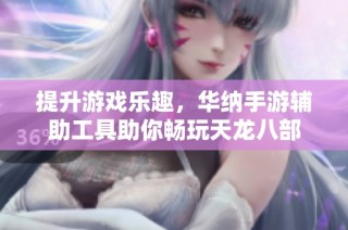 提升游戏乐趣，华纳手游辅助工具助你畅玩天龙八部