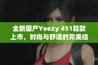 全新国产Yeezy 451鞋款上市，时尚与舒适的完美结合