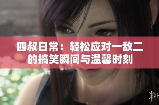 四叔日常：轻松应对一敌二的搞笑瞬间与温馨时刻