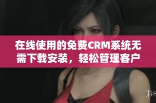 在线使用的免费CRM系统无需下载安装，轻松管理客户关系
