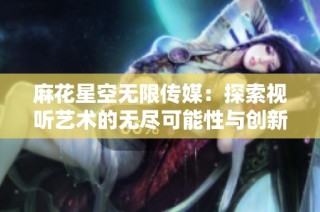 麻花星空无限传媒：探索视听艺术的无尽可能性与创新路径