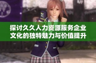 探讨久久人力资源服务企业文化的独特魅力与价值提升