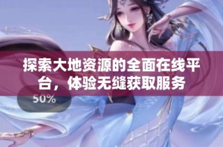 探索大地资源的全面在线平台，体验无缝获取服务