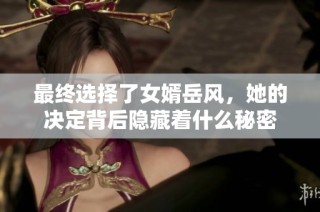 最终选择了女婿岳风，她的决定背后隐藏着什么秘密