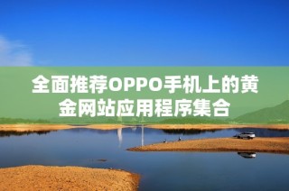 全面推荐OPPO手机上的黄金网站应用程序集合