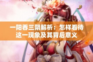一阳吞三阴解析：怎样看待这一现象及其背后意义