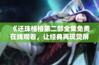 《还珠格格第二部全集免费在线观看，让经典再现荧屏魅力》