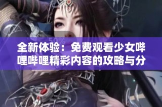 全新体验：免费观看少女哔哩哔哩精彩内容的攻略与分享