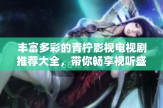 丰富多彩的青柠影视电视剧推荐大全，带你畅享视听盛宴