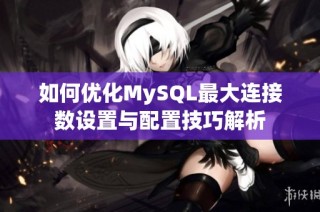 如何优化MySQL最大连接数设置与配置技巧解析