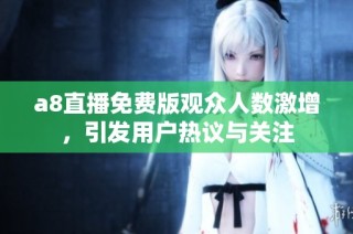 a8直播免费版观众人数激增，引发用户热议与关注